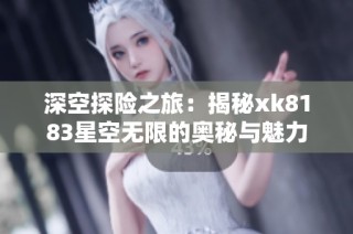 深空探险之旅：揭秘xk8183星空无限的奥秘与魅力