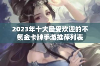 2023年十大最受欢迎的不氪金卡牌手游推荐列表