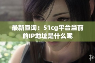 最新查询：51cg平台当前的IP地址是什么呢