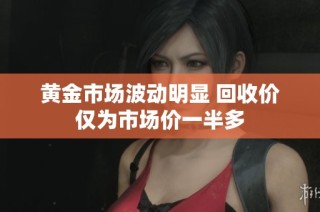 黄金市场波动明显 回收价仅为市场价一半多