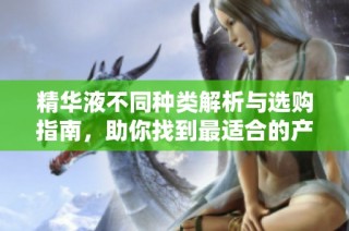 精华液不同种类解析与选购指南，助你找到最适合的产品