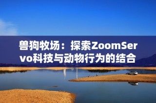 兽狗牧场：探索ZoomServo科技与动物行为的结合之旅