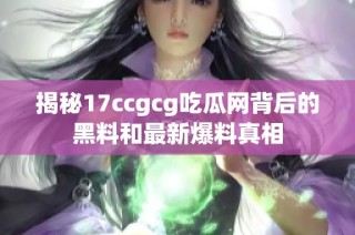 揭秘17ccgcg吃瓜网背后的黑料和最新爆料真相