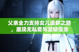 父亲全力支持女儿追梦之路，展现无私爱与坚韧信念