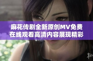 麻花传剧全新原创MV免费在线观看高清内容展现精彩瞬间