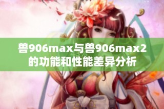兽906max与兽906max2的功能和性能差异分析