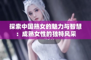 探索中国熟女的魅力与智慧：成熟女性的独特风采