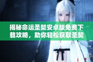 揭秘命运圣契安卓版免费下载攻略，助你轻松获取圣契!