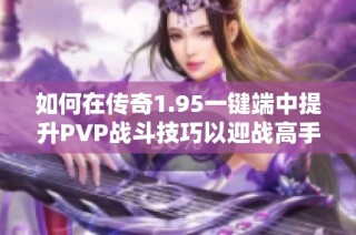 如何在传奇1.95一键端中提升PVP战斗技巧以迎战高手