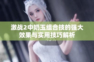 激战2中奶玉组合技的强大效果与实用技巧解析