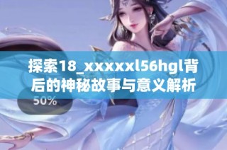 探索18_xxxxxl56hgl背后的神秘故事与意义解析