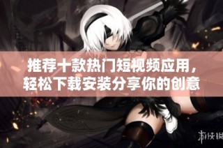 推荐十款热门短视频应用，轻松下载安装分享你的创意
