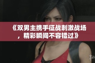 《双男主携手征战刺激战场，精彩瞬间不容错过》
