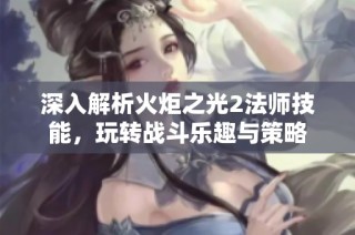 深入解析火炬之光2法师技能，玩转战斗乐趣与策略