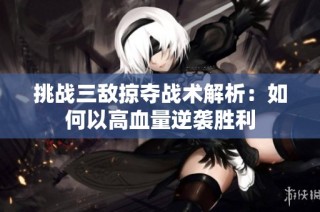 挑战三敌掠夺战术解析：如何以高血量逆袭胜利