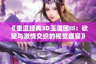 《重温经典3D玉蒲团III：欲望与激情交织的视觉盛宴》