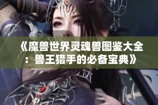 《魔兽世界灵魂兽图鉴大全：兽王猎手的必备宝典》