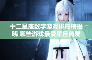 十二星座数字游戏排行榜揭晓 哪些游戏最受星座热爱
