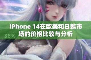 iPhone 14在欧美和日韩市场的价格比较与分析