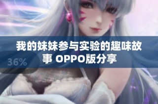 我的妹妹参与实验的趣味故事 OPPO版分享