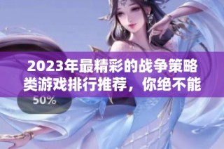 2023年最精彩的战争策略类游戏排行推荐，你绝不能错过的战斗体验