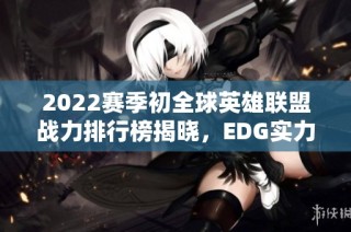 2022赛季初全球英雄联盟战力排行榜揭晓，EDG实力再续辉煌