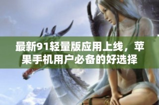 最新91轻量版应用上线，苹果手机用户必备的好选择