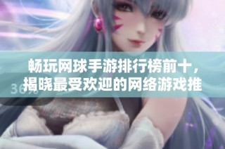 畅玩网球手游排行榜前十，揭晓最受欢迎的网络游戏推荐