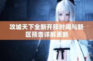 攻城天下全新开服时间与新区预告详解更新