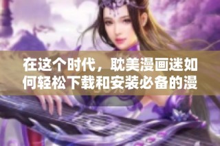 在这个时代，耽美漫画迷如何轻松下载和安装必备的漫画软件