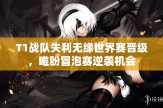 T1战队失利无缘世界赛晋级，唯盼冒泡赛逆袭机会