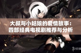 大叔与小姑娘的爱情故事：四部经典电视剧推荐与分析