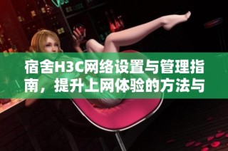 宿舍H3C网络设置与管理指南，提升上网体验的方法与技巧