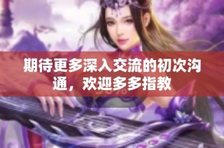 期待更多深入交流的初次沟通，欢迎多多指教