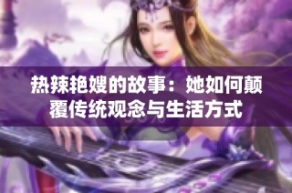 热辣艳嫂的故事：她如何颠覆传统观念与生活方式
