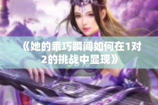 《她的乖巧瞬间如何在1对2的挑战中显现》