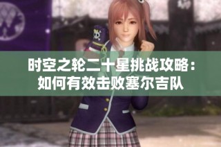 时空之轮二十星挑战攻略：如何有效击败塞尔吉队