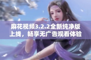 麻花视频3.2.2全新纯净版上线，畅享无广告观看体验