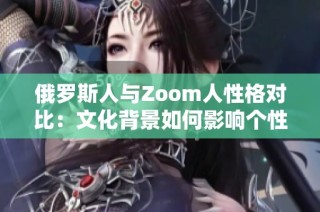 俄罗斯人与Zoom人性格对比：文化背景如何影响个性表现