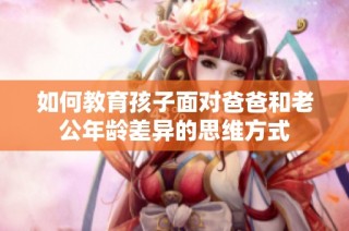 如何教育孩子面对爸爸和老公年龄差异的思维方式