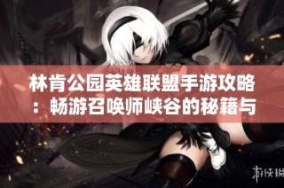 林肯公园英雄联盟手游攻略：畅游召唤师峡谷的秘籍与技巧