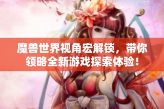 魔兽世界视角宏解锁，带你领略全新游戏探索体验！