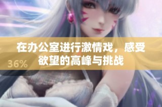 在办公室进行激情戏，感受欲望的高峰与挑战