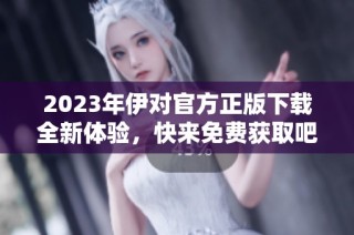 2023年伊对官方正版下载全新体验，快来免费获取吧！