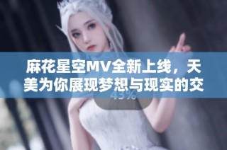 麻花星空MV全新上线，天美为你展现梦想与现实的交融之旅
