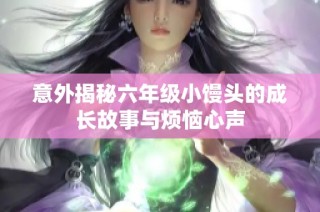 意外揭秘六年级小馒头的成长故事与烦恼心声