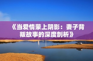 《当爱情蒙上阴影：妻子背叛故事的深度剖析》