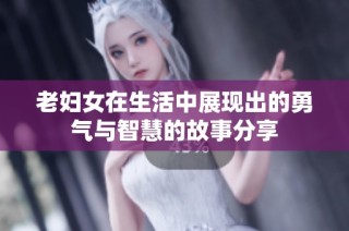 老妇女在生活中展现出的勇气与智慧的故事分享