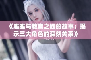《雅雅与教官之间的故事：揭示三大角色的深刻关系》
