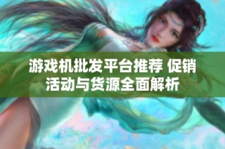 游戏机批发平台推荐 促销活动与货源全面解析